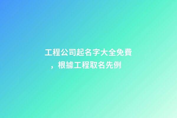 工程公司起名字大全免費，根據工程取名先例